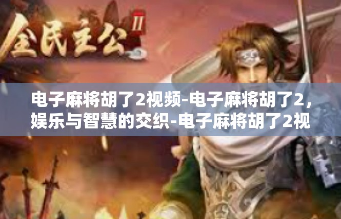 电子麻将胡了2视频-电子麻将胡了2，娱乐与智慧的交织-电子麻将胡了2视频