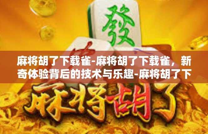 麻将胡了下载雀-麻将胡了下载雀，新奇体验背后的技术与乐趣-麻将胡了下载雀