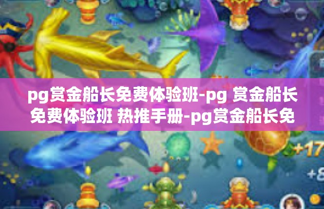 pg赏金船长免费体验班-pg 赏金船长免费体验班 热推手册-pg赏金船长免费体验班