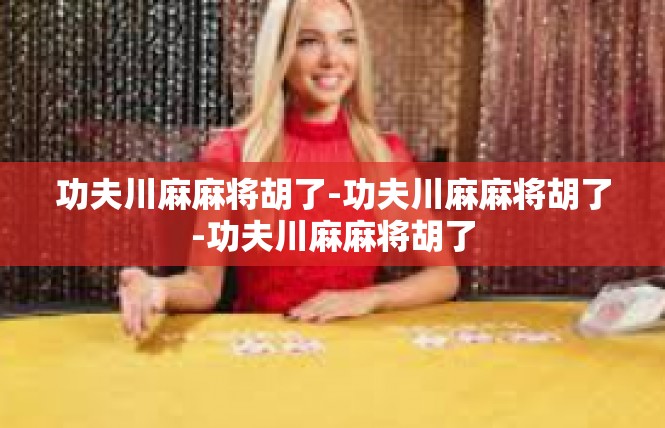 功夫川麻麻将胡了-功夫川麻麻将胡了-功夫川麻麻将胡了