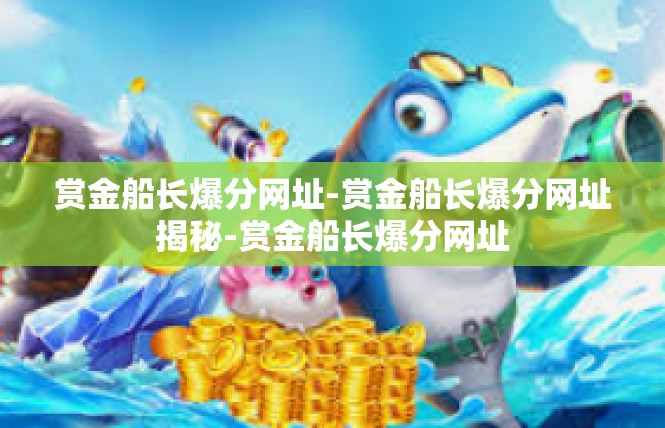 赏金船长爆分网址-赏金船长爆分网址揭秘-赏金船长爆分网址