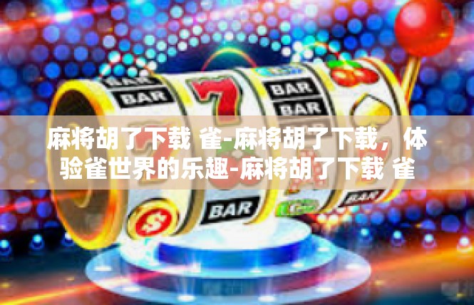麻将胡了下载 雀-麻将胡了下载，体验雀世界的乐趣-麻将胡了下载 雀
