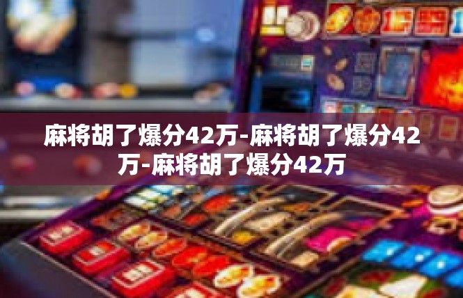 麻将胡了爆分42万-麻将胡了爆分42万-麻将胡了爆分42万