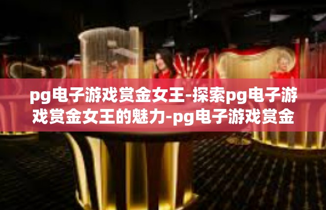 pg电子游戏赏金女王-探索pg电子游戏赏金女王的魅力-pg电子游戏赏金女王