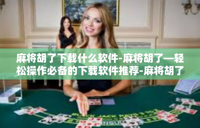 麻将胡了下载什么软件-麻将胡了—轻松操作必备的下载软件推荐-麻将胡了下载什么软件