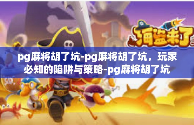 pg麻将胡了坑-pg麻将胡了坑，玩家必知的陷阱与策略-pg麻将胡了坑
