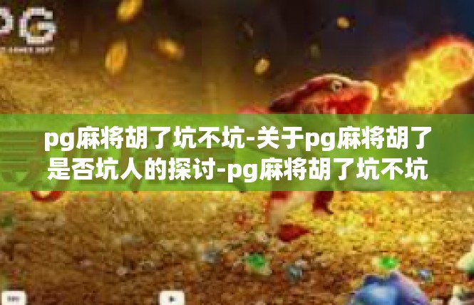 pg麻将胡了坑不坑-关于pg麻将胡了是否坑人的探讨-pg麻将胡了坑不坑