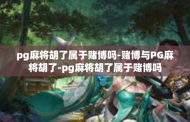 pg麻将胡了属于赌博吗-赌博与PG麻将胡了-pg麻将胡了属于赌博吗