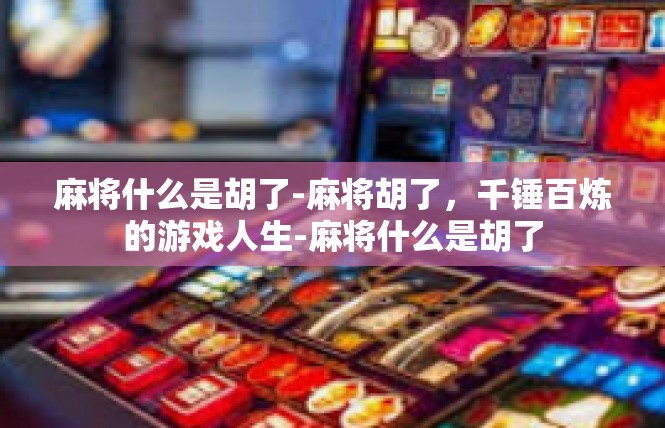 麻将什么是胡了-麻将胡了，千锤百炼的游戏人生-麻将什么是胡了