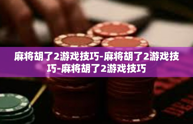 麻将胡了2游戏技巧-麻将胡了2游戏技巧-麻将胡了2游戏技巧