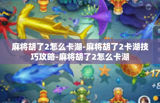 麻将胡了2怎么卡湖-麻将胡了2卡湖技巧攻略-麻将胡了2怎么卡湖