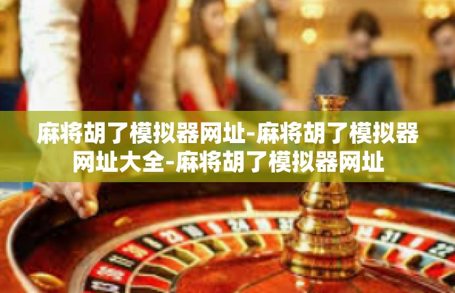 麻将胡了模拟器网址-麻将胡了模拟器网址大全-麻将胡了模拟器网址
