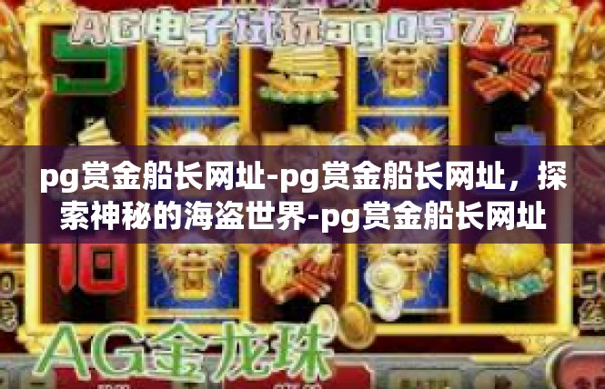 pg赏金船长网址-pg赏金船长网址，探索神秘的海盗世界-pg赏金船长网址