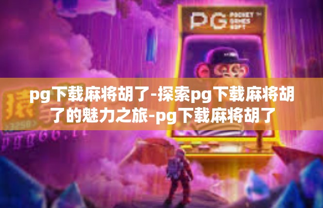 pg下载麻将胡了-探索pg下载麻将胡了的魅力之旅-pg下载麻将胡了