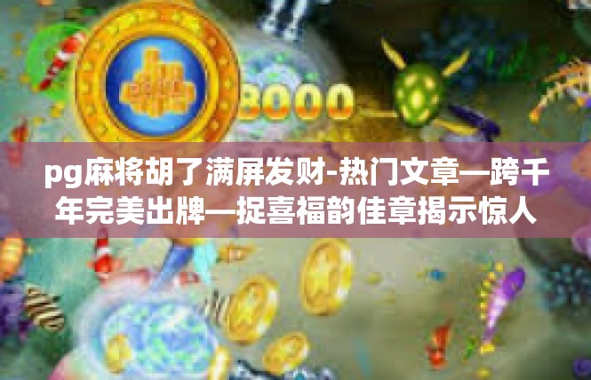 pg麻将胡了满屏发财-热门文章—跨千年完美出牌—捉喜福韵佳章揭示惊人风水至语胡牌满屏发财的意义与实践-pg麻将胡了满屏发财