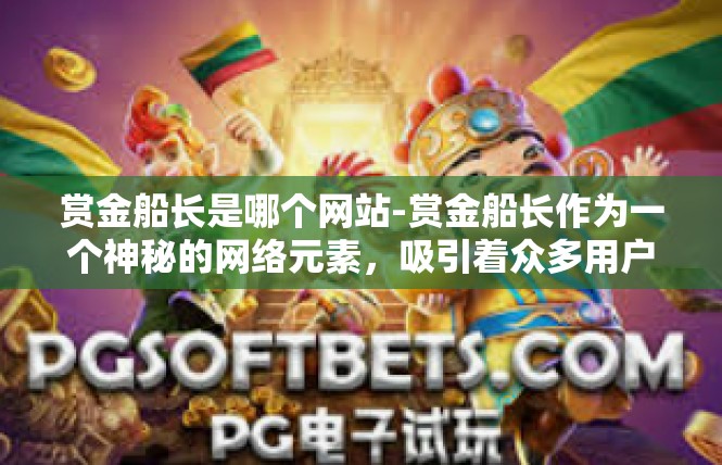 赏金船长是哪个网站-赏金船长作为一个神秘的网络元素，吸引着众多用户的关注和探索。根据网络信息，赏金船长可能涉及多个网站。其中一些知名的赏金船长网站包括但不限于，赏金船长是哪个网站