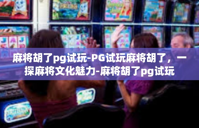 麻将胡了pg试玩-PG试玩麻将胡了，一探麻将文化魅力-麻将胡了pg试玩