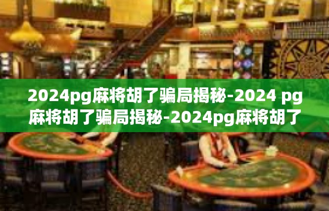 2024pg麻将胡了骗局揭秘-2024 pg麻将胡了骗局揭秘-2024pg麻将胡了骗局揭秘