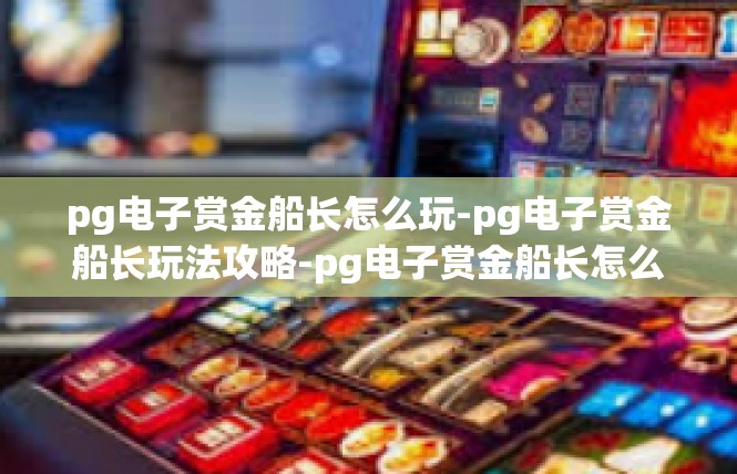 pg电子赏金船长怎么玩-pg电子赏金船长玩法攻略-pg电子赏金船长怎么玩