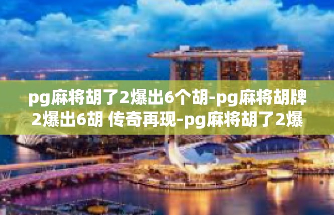pg麻将胡了2爆出6个胡-pg麻将胡牌2爆出6胡 传奇再现-pg麻将胡了2爆出6个胡