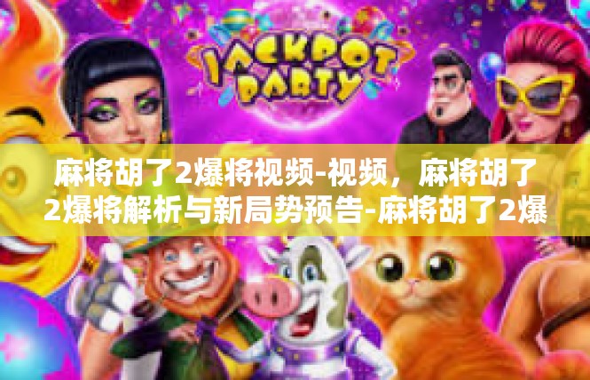 麻将胡了2爆将视频-视频，麻将胡了2爆将解析与新局势预告-麻将胡了2爆将视频