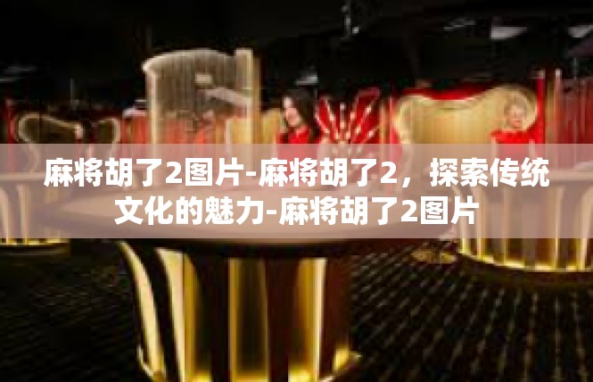 麻将胡了2图片-麻将胡了2，探索传统文化的魅力-麻将胡了2图片
