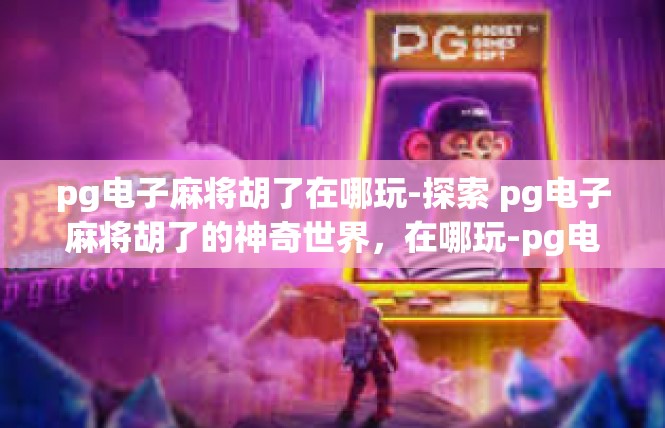 pg电子麻将胡了在哪玩-探索 pg电子麻将胡了的神奇世界，在哪玩-pg电子麻将胡了在哪玩