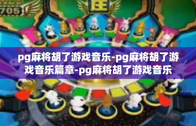 pg麻将胡了游戏音乐-pg麻将胡了游戏音乐篇章-pg麻将胡了游戏音乐