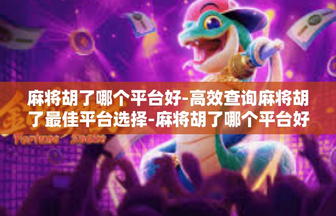 麻将胡了哪个平台好-高效查询麻将胡了最佳平台选择-麻将胡了哪个平台好