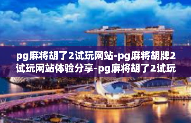pg麻将胡了2试玩网站-pg麻将胡牌2试玩网站体验分享-pg麻将胡了2试玩网站
