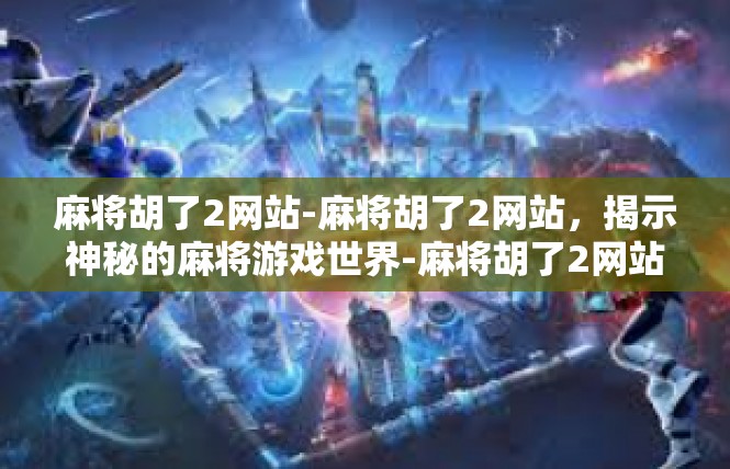 麻将胡了2网站-麻将胡了2网站，揭示神秘的麻将游戏世界-麻将胡了2网站