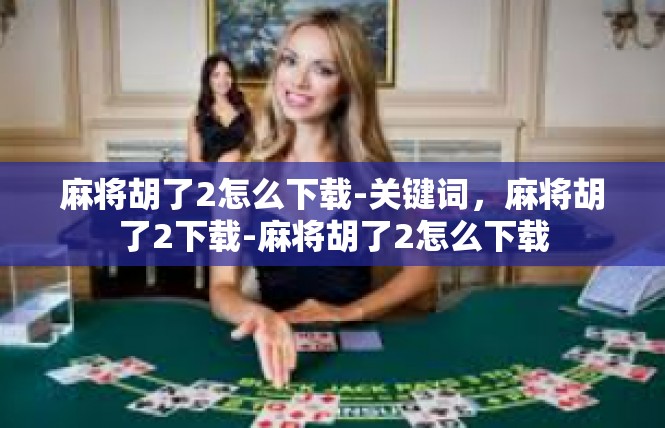 麻将胡了2怎么下载-关键词，麻将胡了2下载-麻将胡了2怎么下载