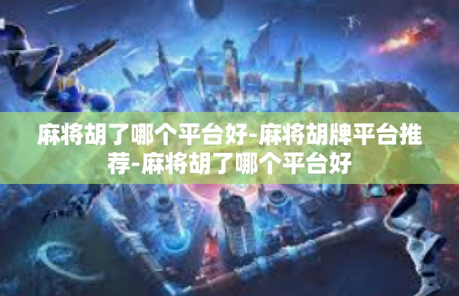 麻将胡了哪个平台好-麻将胡牌平台推荐-麻将胡了哪个平台好