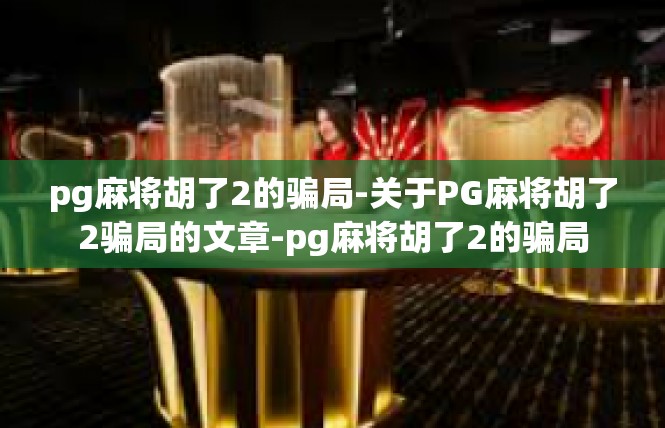 pg麻将胡了2的骗局-关于PG麻将胡了2骗局的文章-pg麻将胡了2的骗局