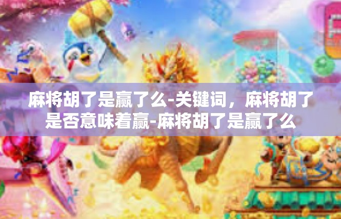 麻将胡了是赢了么-关键词，麻将胡了是否意味着赢-麻将胡了是赢了么