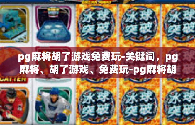 pg麻将胡了游戏免费玩-关键词，pg麻将、胡了游戏、免费玩-pg麻将胡了游戏免费玩