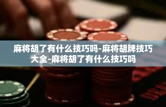 麻将胡了有什么技巧吗-麻将胡牌技巧大全-麻将胡了有什么技巧吗