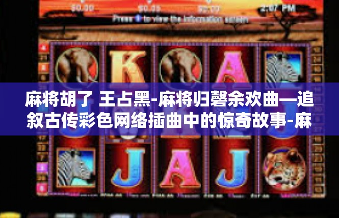 麻将胡了 王占黑-麻将归磬余欢曲—追叙古传彩色网络插曲中的惊奇故事-麻将胡了 王占黑