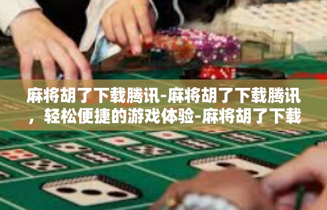 麻将胡了下载腾讯-麻将胡了下载腾讯，轻松便捷的游戏体验-麻将胡了下载腾讯