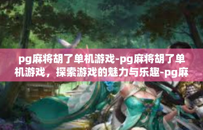 pg麻将胡了单机游戏-pg麻将胡了单机游戏，探索游戏的魅力与乐趣-pg麻将胡了单机游戏