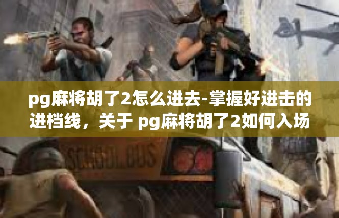 pg麻将胡了2怎么进去-掌握好进击的进档线，关于 pg麻将胡了2如何入场的策略-pg麻将胡了2怎么进去