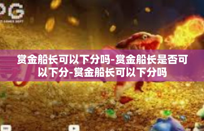 赏金船长可以下分吗-赏金船长是否可以下分-赏金船长可以下分吗