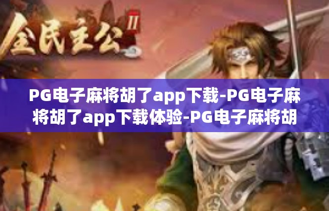 PG电子麻将胡了app下载-PG电子麻将胡了app下载体验-PG电子麻将胡了app下载