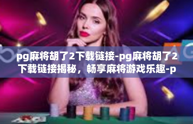 pg麻将胡了2下载链接-pg麻将胡了2下载链接揭秘，畅享麻将游戏乐趣-pg麻将胡了2下载链接