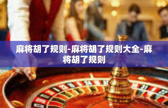 麻将胡了规则-麻将胡了规则大全-麻将胡了规则