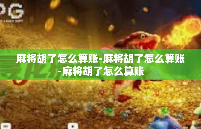 麻将胡了怎么算账-麻将胡了怎么算账-麻将胡了怎么算账