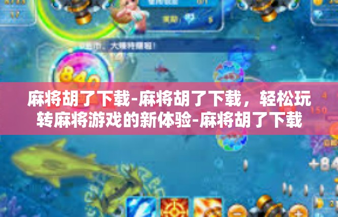 麻将胡了下载-麻将胡了下载，轻松玩转麻将游戏的新体验-麻将胡了下载