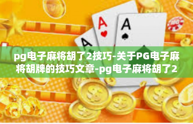 pg电子麻将胡了2技巧-关于PG电子麻将胡牌的技巧文章-pg电子麻将胡了2技巧