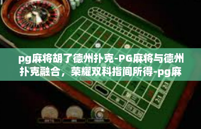 pg麻将胡了德州扑克-PG麻将与德州扑克融合，荣耀双科指间所得-pg麻将胡了德州扑克