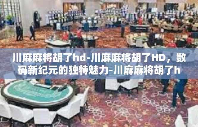 川麻麻将胡了hd-川麻麻将胡了HD，数码新纪元的独特魅力-川麻麻将胡了hd